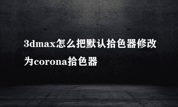 3dmax怎么把默认拾色器修改为corona拾色器