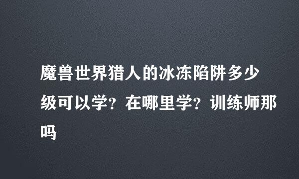 魔兽世界猎人的冰冻陷阱多少级可以学？在哪里学？训练师那吗