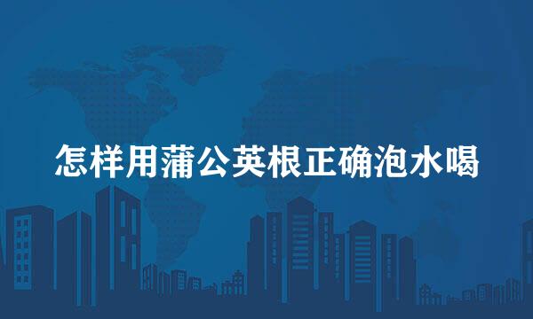 怎样用蒲公英根正确泡水喝