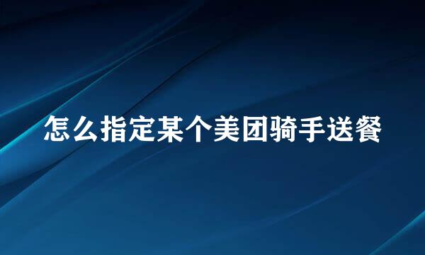 怎么指定某个美团骑手送餐