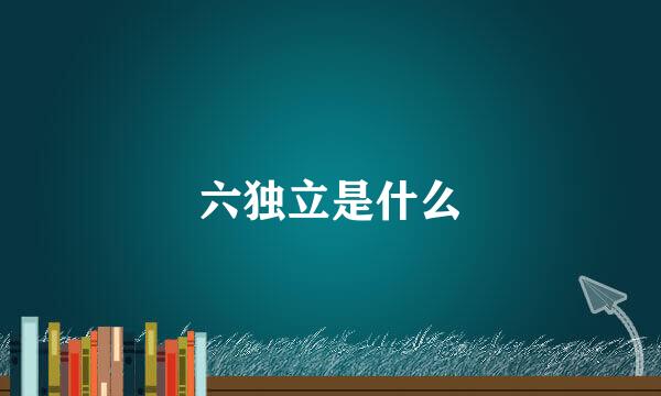 六独立是什么