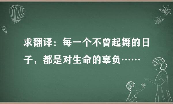 求翻译：每一个不曾起舞的日子，都是对生命的辜负……