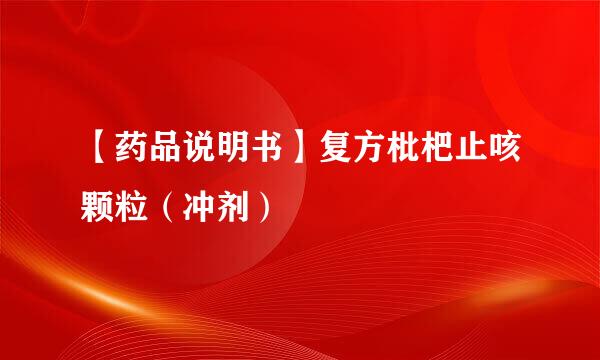 【药品说明书】复方枇杷止咳颗粒（冲剂）