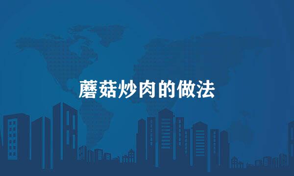 蘑菇炒肉的做法