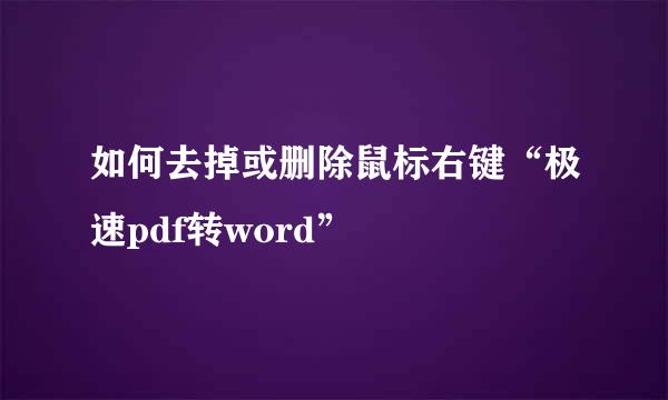 如何去掉或删除鼠标右键“极速pdf转word”