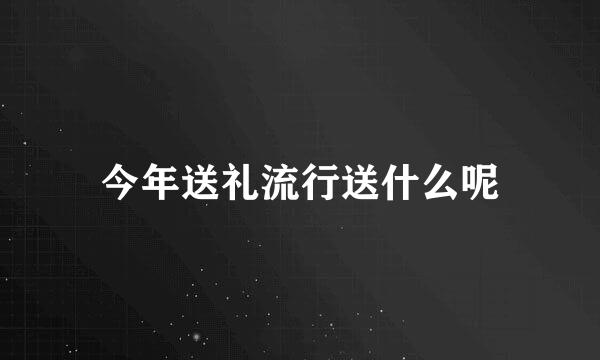 今年送礼流行送什么呢