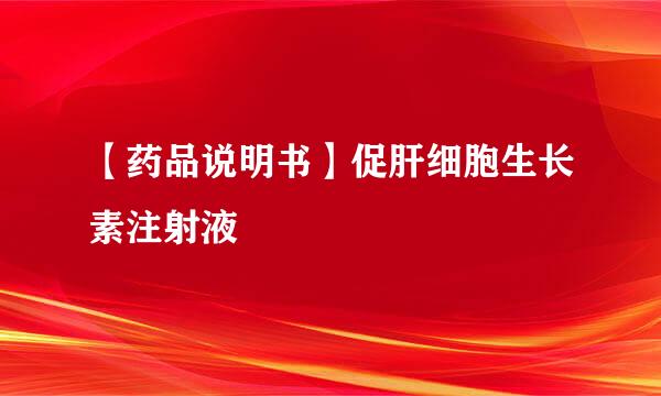 【药品说明书】促肝细胞生长素注射液