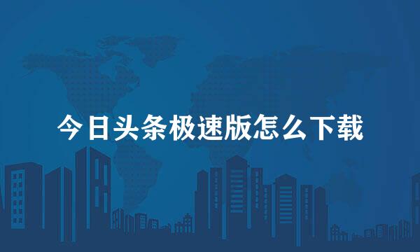 今日头条极速版怎么下载