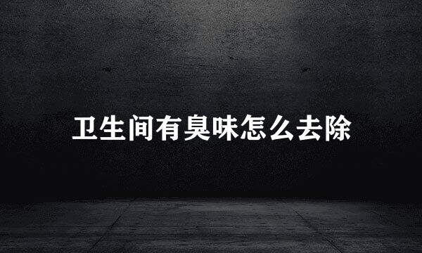 卫生间有臭味怎么去除