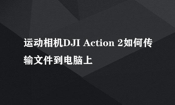 运动相机DJI Action 2如何传输文件到电脑上