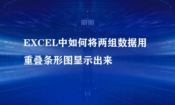 EXCEL中如何将两组数据用重叠条形图显示出来