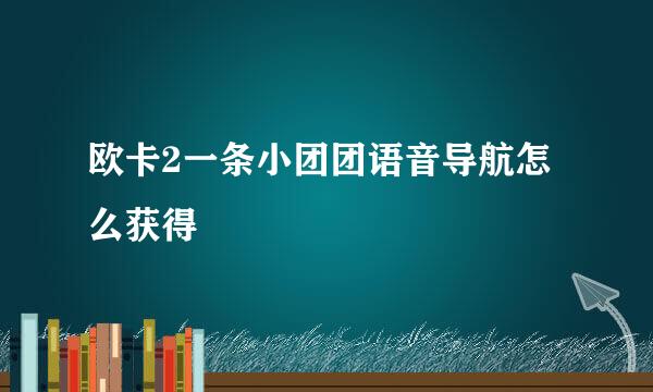 欧卡2一条小团团语音导航怎么获得