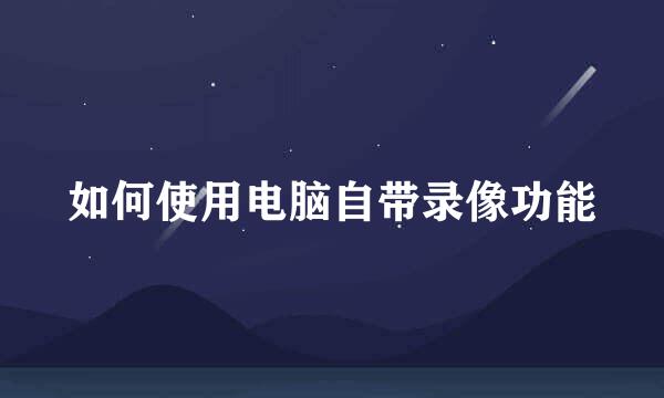 如何使用电脑自带录像功能