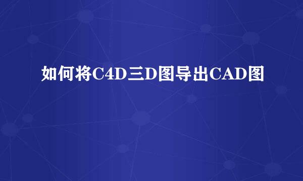 如何将C4D三D图导出CAD图