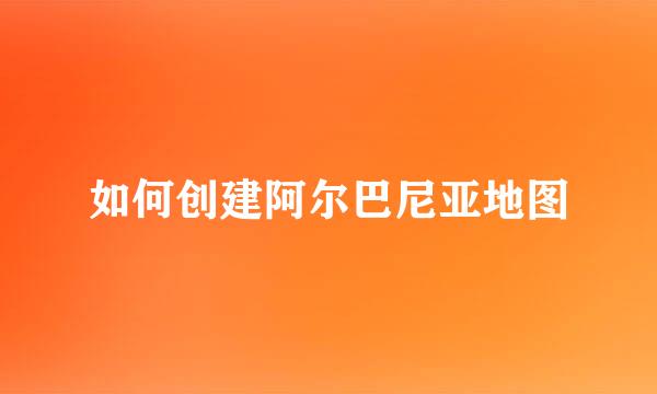 如何创建阿尔巴尼亚地图