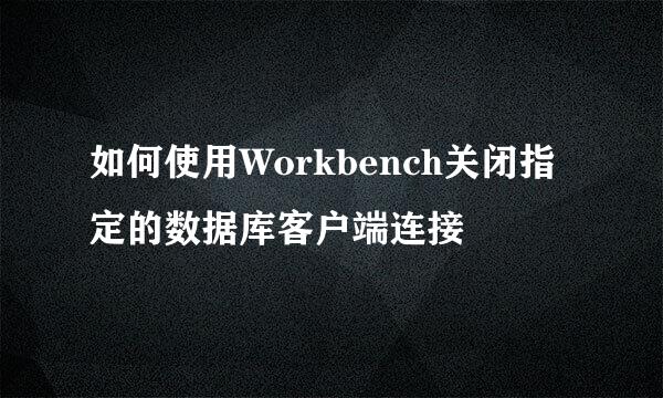 如何使用Workbench关闭指定的数据库客户端连接