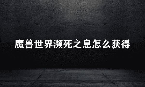 魔兽世界濒死之息怎么获得