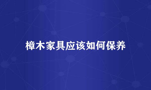 樟木家具应该如何保养