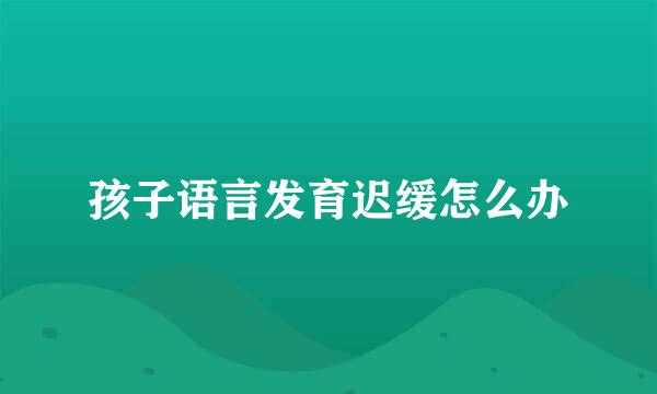 孩子语言发育迟缓怎么办