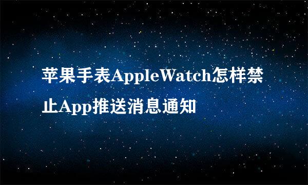 苹果手表AppleWatch怎样禁止App推送消息通知