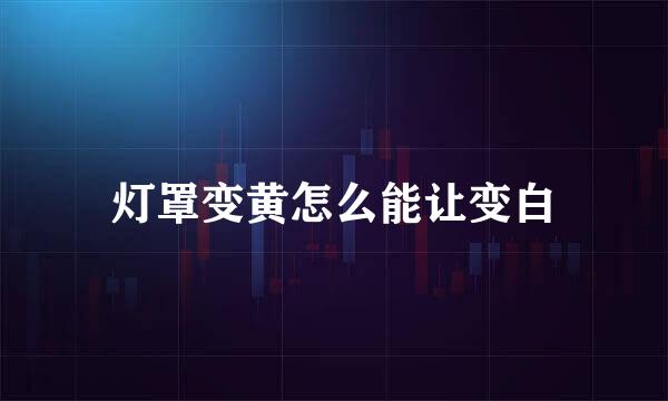灯罩变黄怎么能让变白