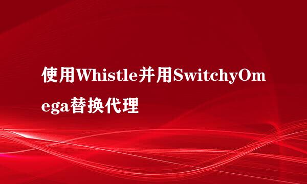 使用Whistle并用SwitchyOmega替换代理