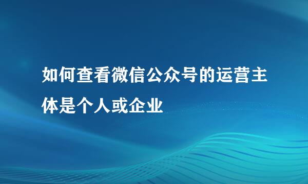 如何查看微信公众号的运营主体是个人或企业