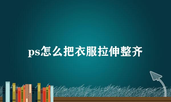 ps怎么把衣服拉伸整齐