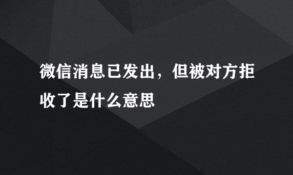 微信消息已发出，但被对方拒收了是什么意思