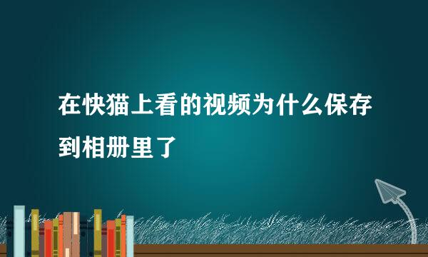 在快猫上看的视频为什么保存到相册里了