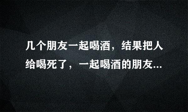 几个朋友一起喝酒，结果把人给喝死了，一起喝酒的朋友要承担法律责任吗？要承担多少责任