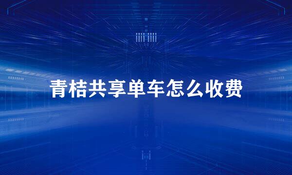 青桔共享单车怎么收费
