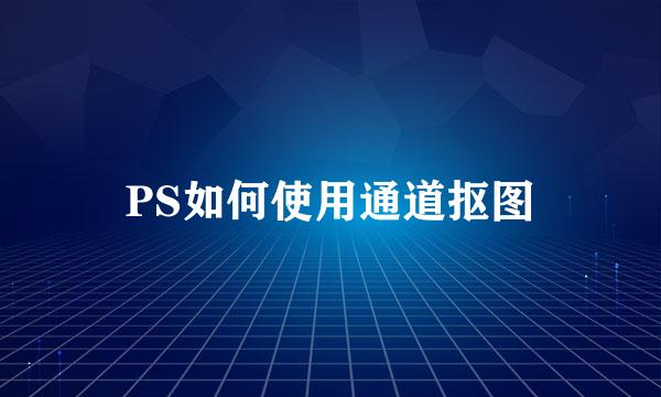 PS如何使用通道抠图