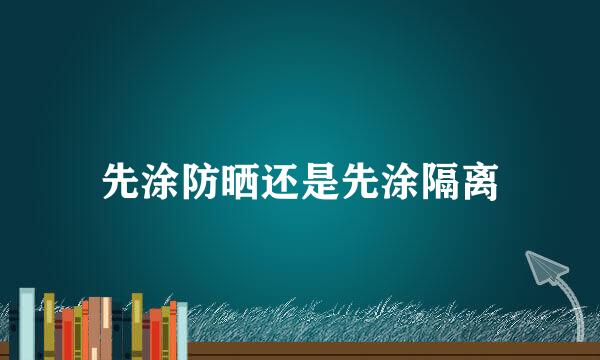 先涂防晒还是先涂隔离