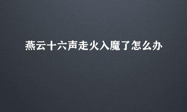 燕云十六声走火入魔了怎么办