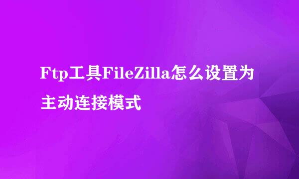 Ftp工具FileZilla怎么设置为主动连接模式