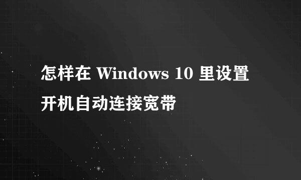 怎样在 Windows 10 里设置开机自动连接宽带
