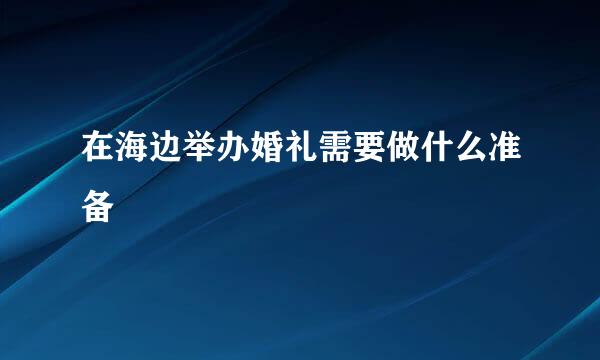 在海边举办婚礼需要做什么准备