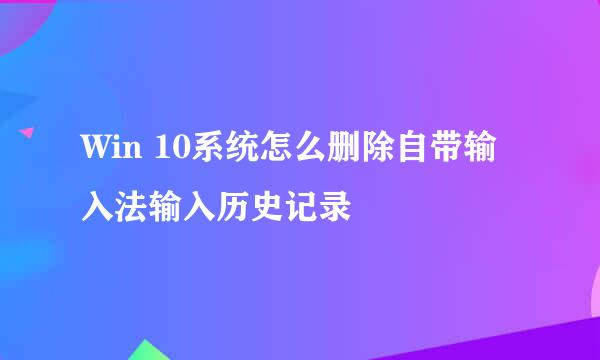 Win 10系统怎么删除自带输入法输入历史记录