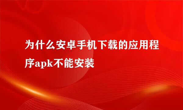 为什么安卓手机下载的应用程序apk不能安装