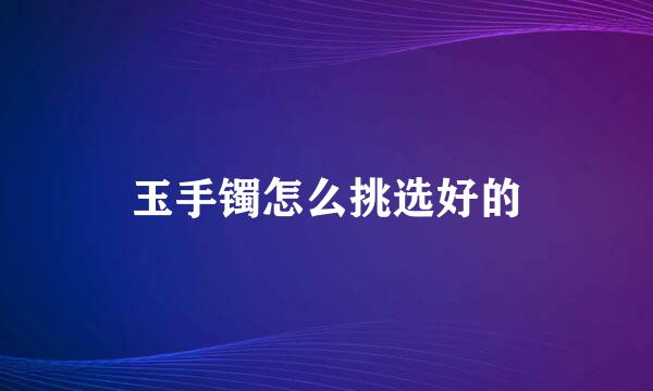玉手镯怎么挑选好的