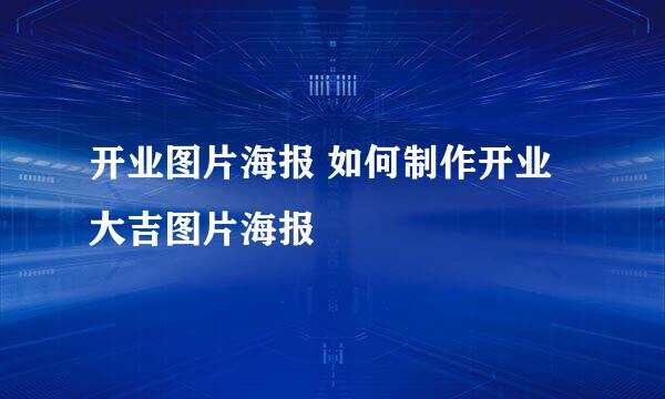 开业图片海报 如何制作开业大吉图片海报