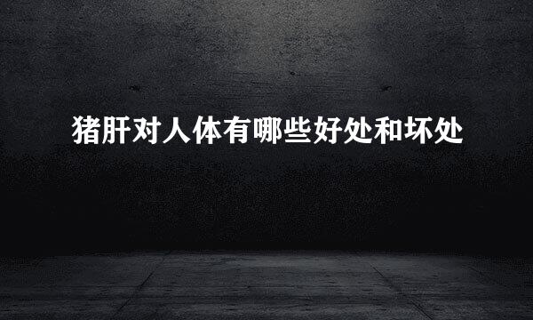 猪肝对人体有哪些好处和坏处