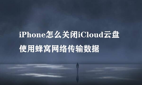 iPhone怎么关闭iCloud云盘使用蜂窝网络传输数据