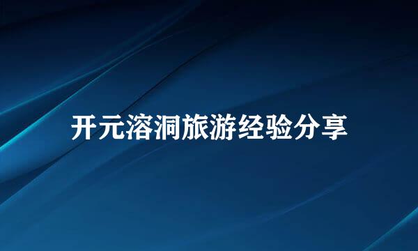开元溶洞旅游经验分享
