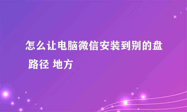 怎么让电脑微信安装到别的盘 路径 地方