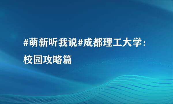 #萌新听我说#成都理工大学：校园攻略篇