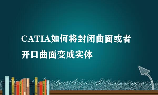 CATIA如何将封闭曲面或者开口曲面变成实体