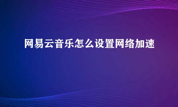 网易云音乐怎么设置网络加速