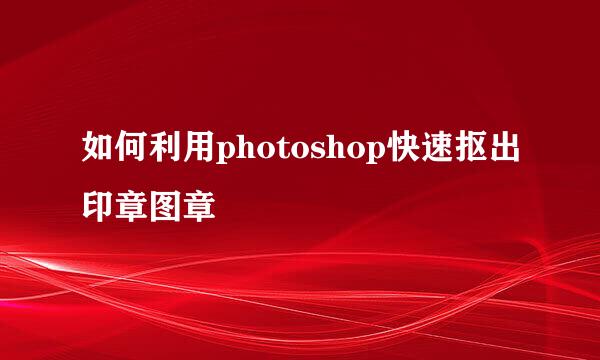 如何利用photoshop快速抠出印章图章